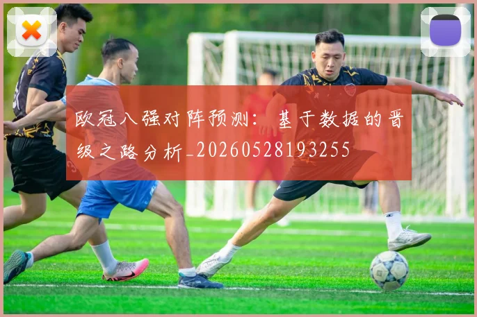 欧冠八强对阵预测：基于数据的晋级之路分析_20260528193255