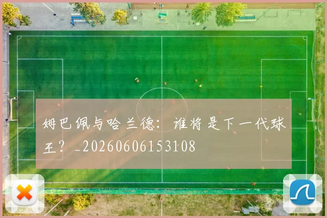 姆巴佩与哈兰德：谁将是下一代球王？_20260606153108