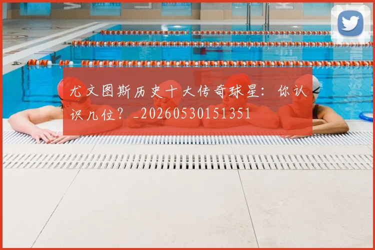 尤文图斯历史十大传奇球星：你认识几位？_20260530151351