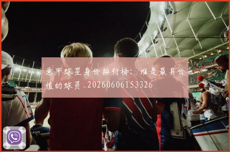 意甲球星身价排行榜：谁是最具价值的球员_20260606153326